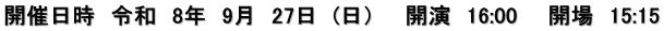 開催日時　令和　8年　9月　27日　(日）　　開演　16:00　　開場　15:15