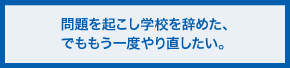 問題を起こし学校を辞めた、でももう一度やり直したい。