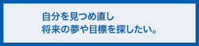 自分を見つめ直し将来の夢や目標を探したい。