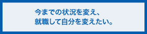 今までの状況を変え、就職して自分を変えたい。